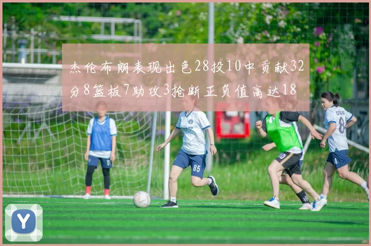 杰伦布朗表现出色28投10中贡献32分8篮板7助攻3抢断正负值高达18