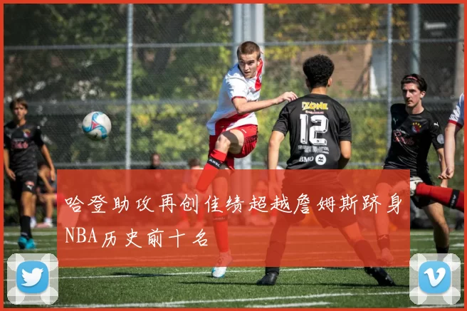 哈登助攻再创佳绩超越詹姆斯跻身NBA历史前十名