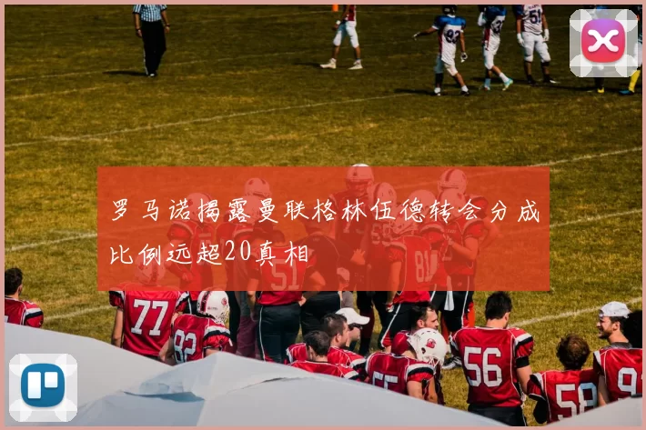 罗马诺揭露曼联格林伍德转会分成比例远超20真相