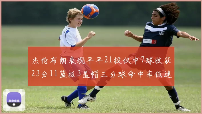 杰伦布朗表现平平21投仅中7球收获23分11篮板3盖帽三分球命中率低迷