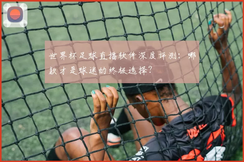 世界杯足球直播软件深度评测：哪款才是球迷的终极选择？