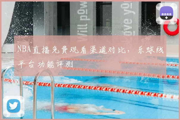 NBA直播免费观看渠道对比，乐球线平台功能评测