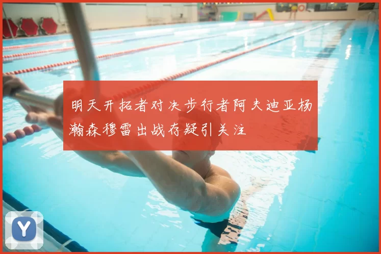 明天开拓者对决步行者阿夫迪亚杨瀚森穆雷出战存疑引关注