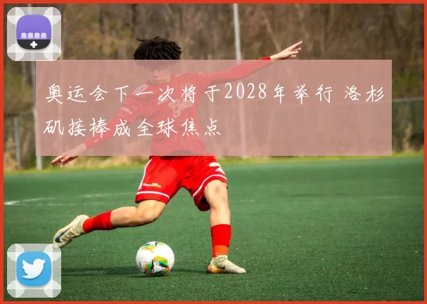 奥运会下一次将于2028年举行 洛杉矶接棒成全球焦点