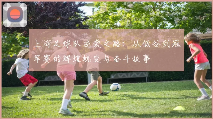 上海足球队逆袭之路：从低谷到冠军赛的辉煌蜕变与奋斗故事