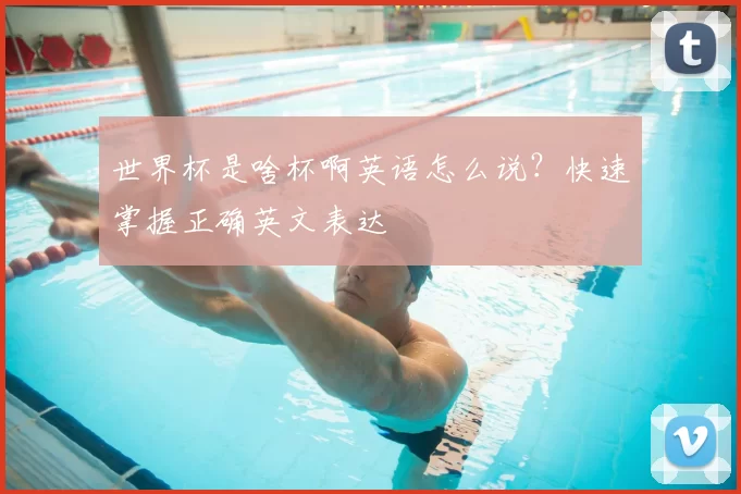 世界杯是啥杯啊英语怎么说？快速掌握正确英文表达