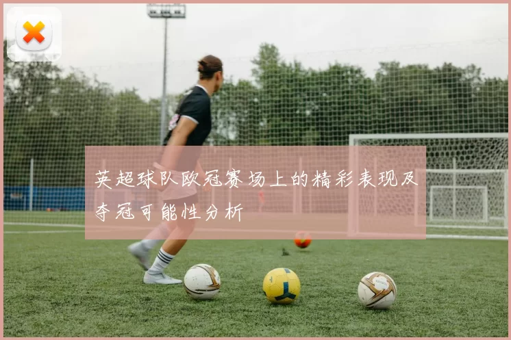 英超球队欧冠赛场上的精彩表现及夺冠可能性分析