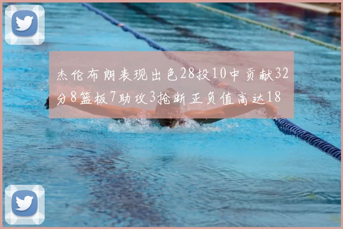 杰伦布朗表现出色28投10中贡献32分8篮板7助攻3抢断正负值高达18
