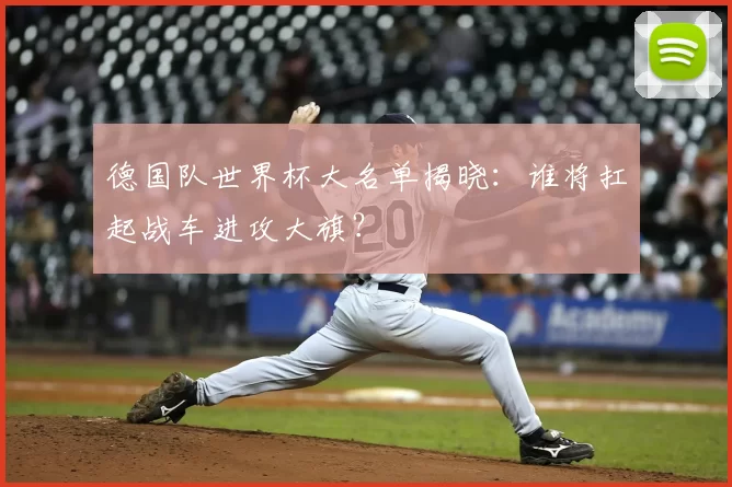 德国队世界杯大名单揭晓：谁将扛起战车进攻大旗？