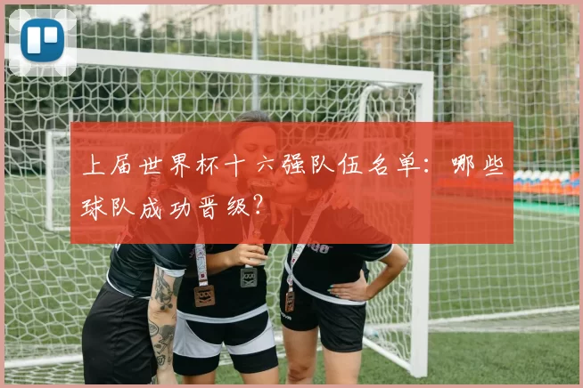 上届世界杯十六强队伍名单：哪些球队成功晋级？