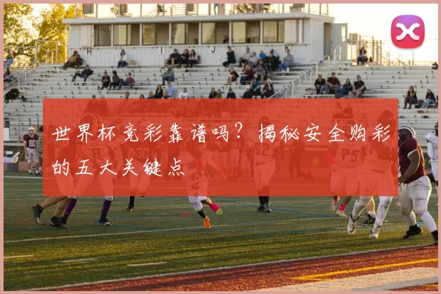 世界杯竞彩靠谱吗？揭秘安全购彩的五大关键点