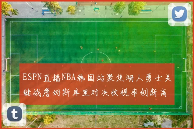 ESPN直播NBA韩国站聚焦湖人勇士关键战詹姆斯库里对决收视率创新高