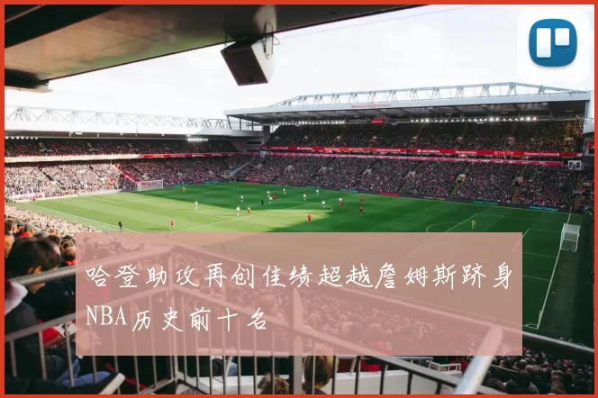 哈登助攻再创佳绩超越詹姆斯跻身NBA历史前十名
