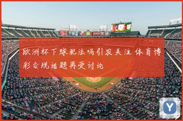 欧洲杯下球犯法吗引发关注 体育博彩合规话题再受讨论