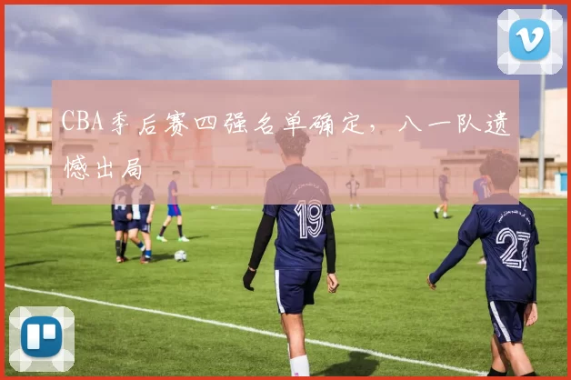 CBA季后赛四强名单确定，八一队遗憾出局
