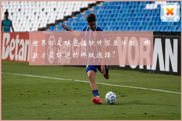 世界杯足球直播软件深度评测：哪款才是球迷的终极选择？