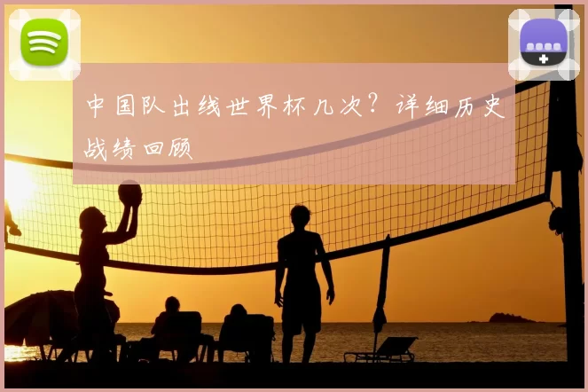 中国队出线世界杯几次?详细历史战绩回顾