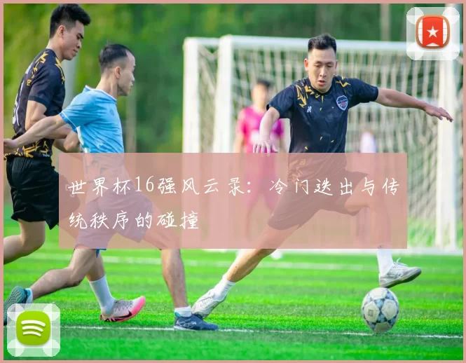 世界杯16强风云录:冷门迭出与传统秩序的碰撞