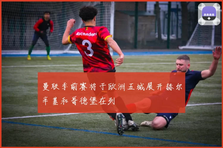 曼联季前赛将于欧洲五城展开赫尔辛基和哥德堡在列