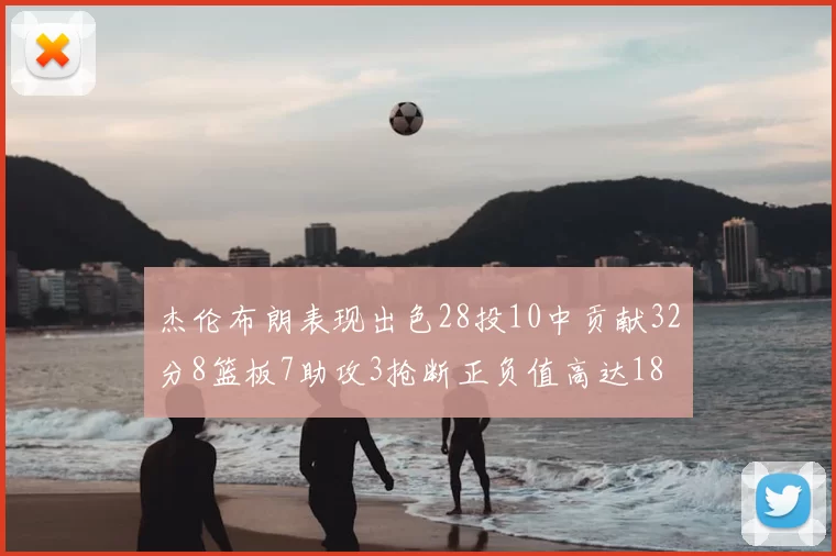 杰伦布朗表现出色28投10中贡献32分8篮板7助攻3抢断正负值高达18