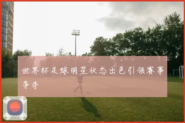 世界杯足球明星状态出色引领赛事争夺