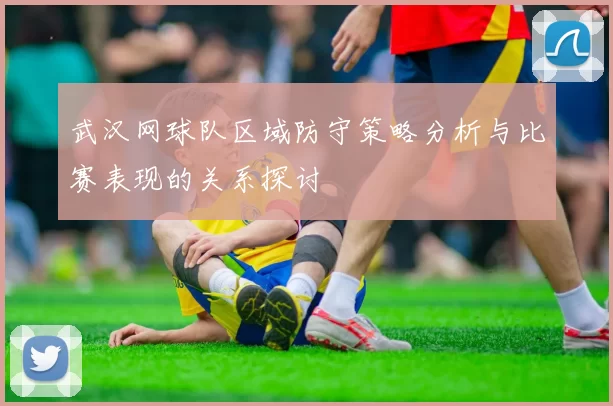 武汉网球队区域防守策略分析与比赛表现的关系探讨