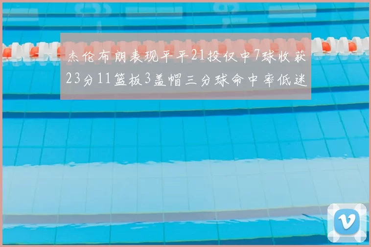 杰伦布朗表现平平21投仅中7球收获23分11篮板3盖帽三分球命中率低迷