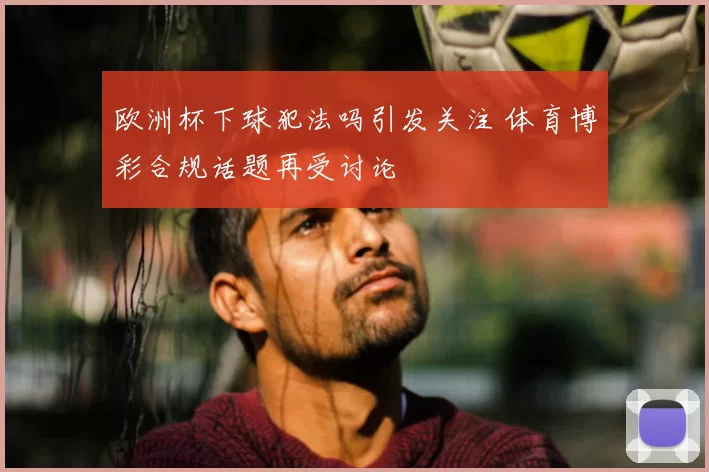 欧洲杯下球犯法吗引发关注 体育博彩合规话题再受讨论