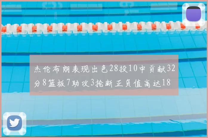 杰伦布朗表现出色28投10中贡献32分8篮板7助攻3抢断正负值高达18