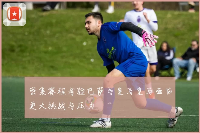 密集赛程考验巴萨与皇马皇马面临更大挑战与压力