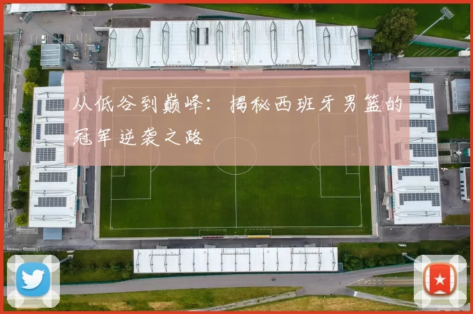 从低谷到巅峰：揭秘西班牙男篮的冠军逆袭之路