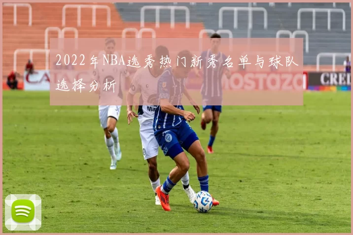 2022年NBA选秀热门新秀名单与球队选择分析