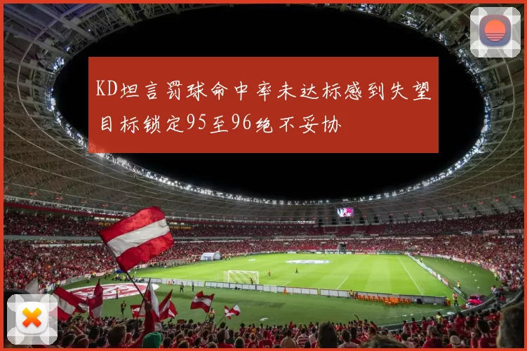 KD坦言罚球命中率未达标感到失望目标锁定95至96绝不妥协