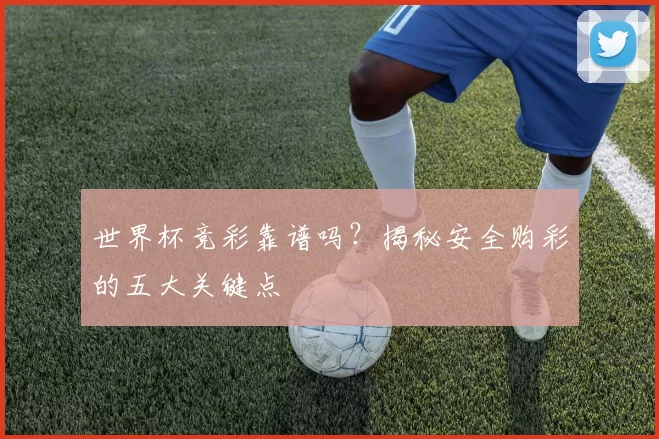 世界杯竞彩靠谱吗？揭秘安全购彩的五大关键点