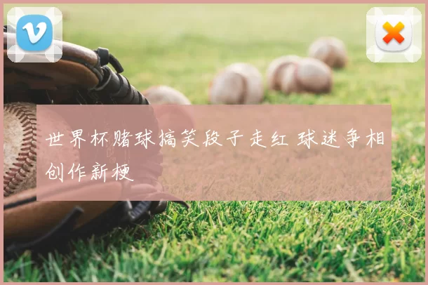 世界杯赌球搞笑段子走红 球迷争相创作新梗