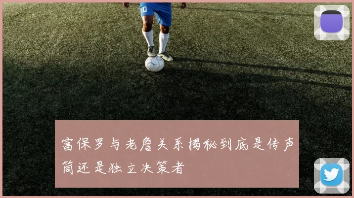 富保罗与老詹关系揭秘到底是传声筒还是独立决策者