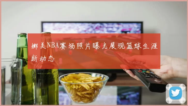 娜美NBA赛场照片曝光展现篮球生涯新动态