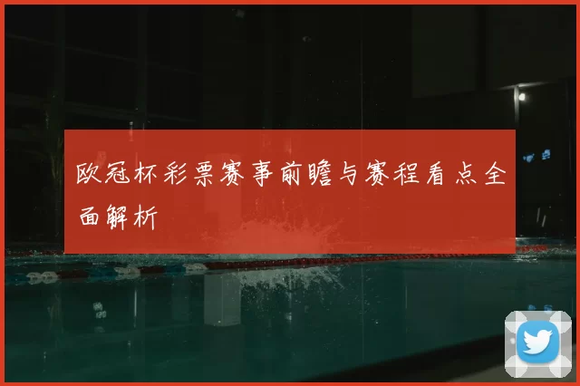 欧冠杯彩票赛事前瞻与赛程看点全面解析