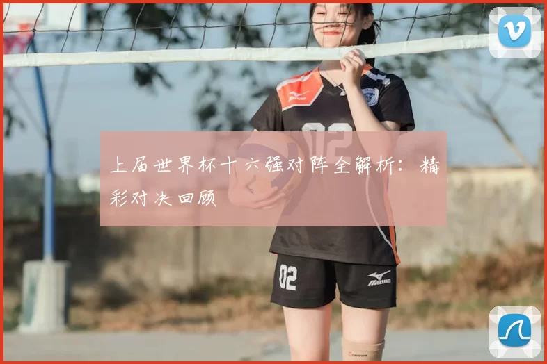 上届世界杯十六强对阵全解析：精彩对决回顾