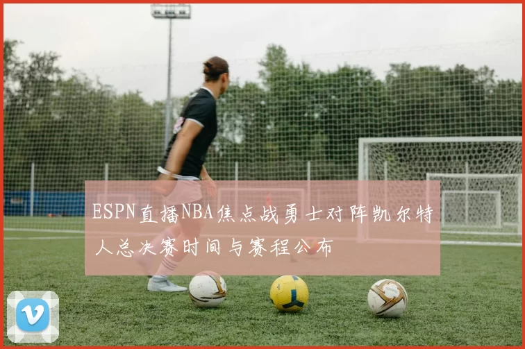 ESPN直播NBA焦点战勇士对阵凯尔特人总决赛时间与赛程公布