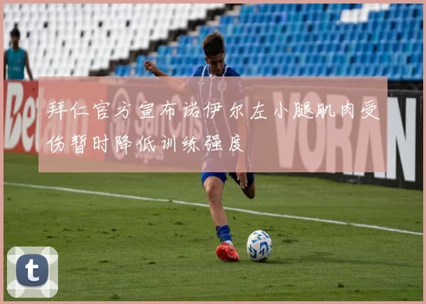 拜仁官方宣布诺伊尔左小腿肌肉受伤暂时降低训练强度