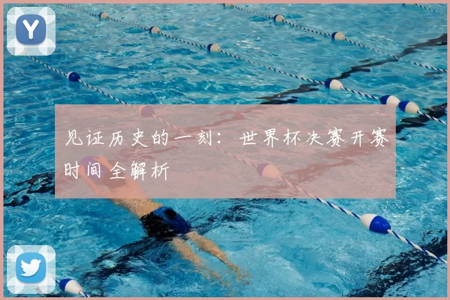 见证历史的一刻:世界杯决赛开赛时间全解析
