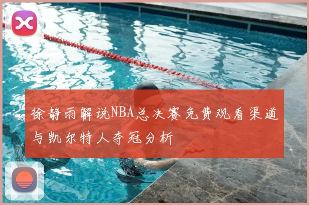 徐静雨解说NBA总决赛免费观看渠道与凯尔特人夺冠分析