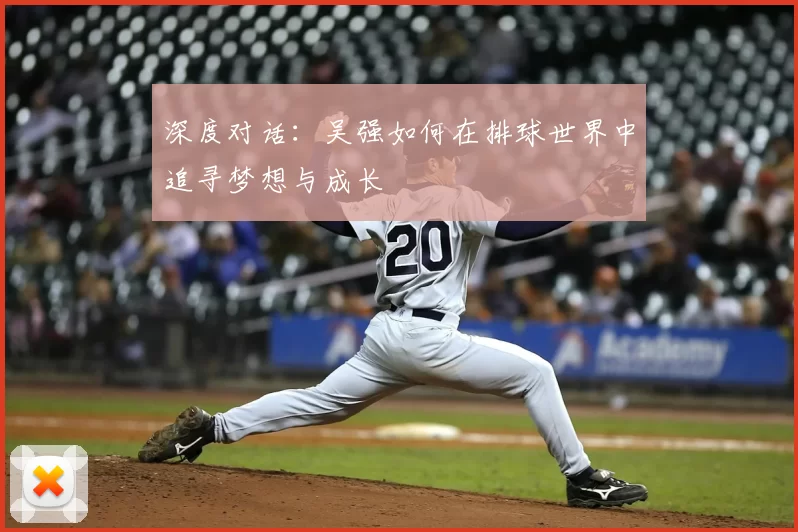 深度对话：吴强如何在排球世界中追寻梦想与成长
