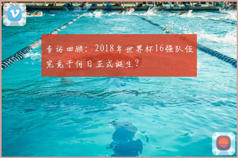 专访回顾:2018年世界杯16强队伍究竟于何日正式诞生?
