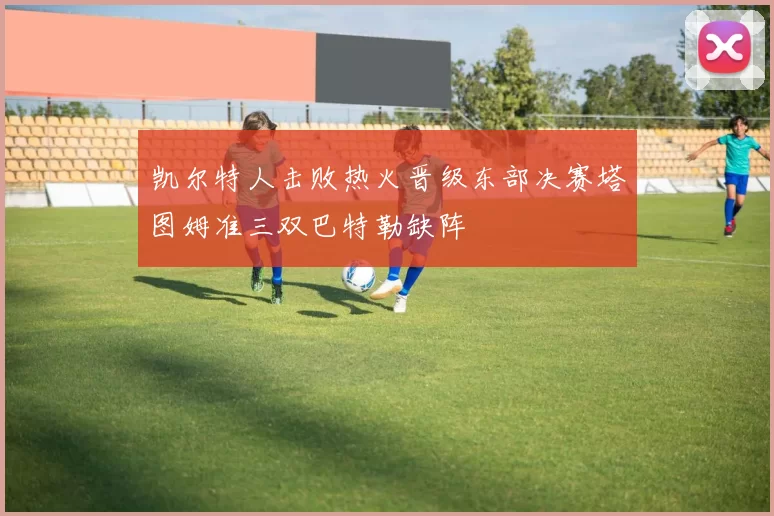 凯尔特人击败热火晋级东部决赛塔图姆准三双巴特勒缺阵