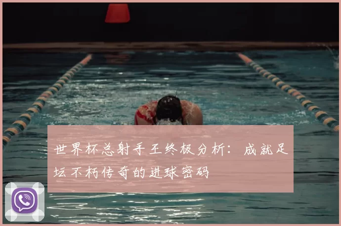 世界杯总射手王终极分析：成就足坛不朽传奇的进球密码