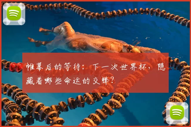 帷幕后的等待：下一次世界杯，隐藏着哪些命运的交锋？