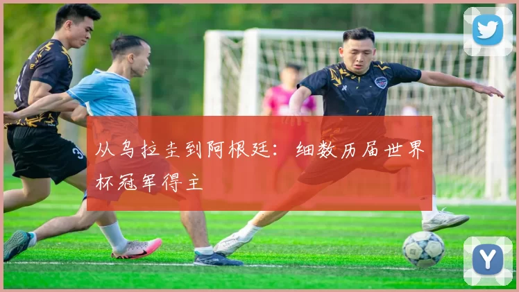 从乌拉圭到阿根廷:细数历届世界杯冠军得主