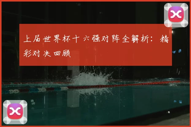 上届世界杯十六强对阵全解析：精彩对决回顾